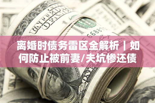 济南离婚时债务雷区全解析｜如何防止被前妻/夫坑惨还债？