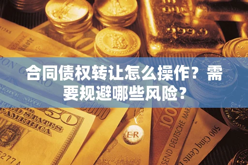 济南合同债权转让怎么操作？需要规避哪些风险？