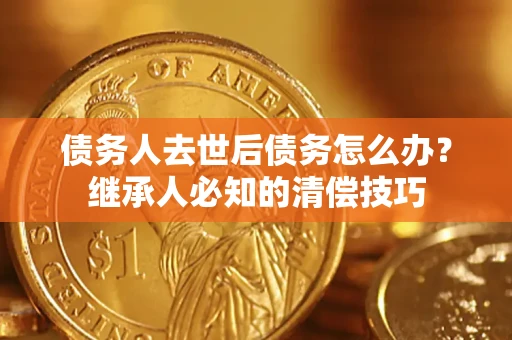 济南债务人去世后债务怎么办？继承人必知的清偿技巧