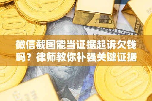 济南微信截图能当证据起诉欠钱吗？律师教你补强关键证据