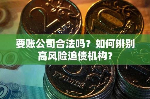 济南要账公司合法吗？如何辨别高风险追债机构？
