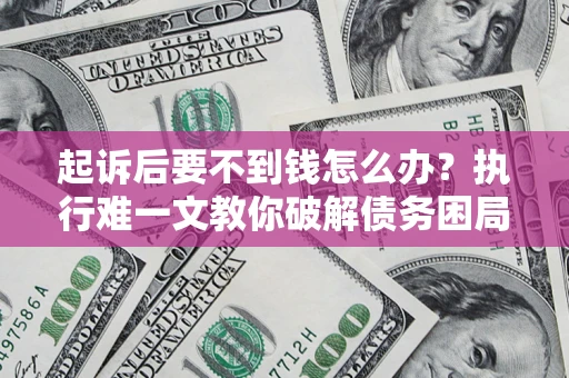 济南起诉后要不到钱怎么办？执行难一文教你破解债务困局