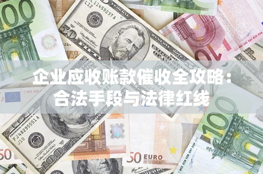 济南企业应收账款催收全攻略：合法手段与法律红线