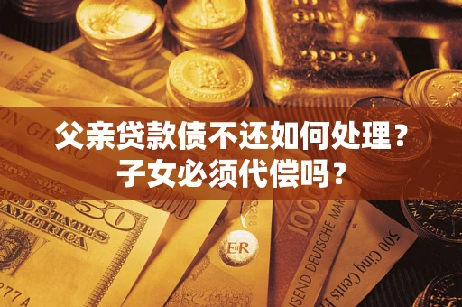 济南父亲贷款债不还如何处理？子女必须代偿吗？