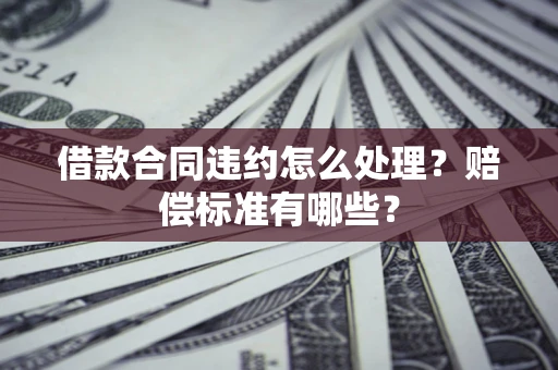 济南借款合同违约怎么处理？赔偿标准有哪些？