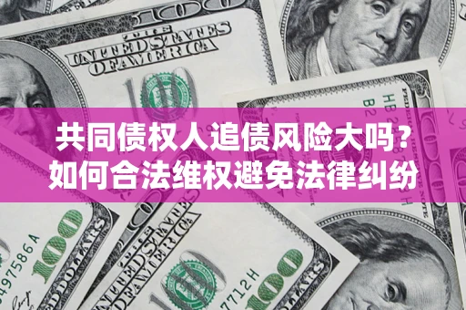 济南共同债权人追债风险大吗?如何合法维权避免法律纠纷? 济南共同债权人追债风险大吗?如何合法维权避免法律纠纷?