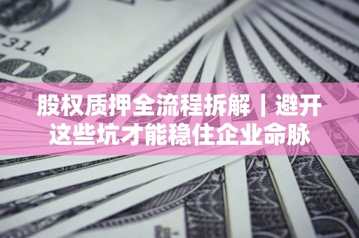 济南股权质押全流程拆解｜避开这些坑才能稳住企业命脉