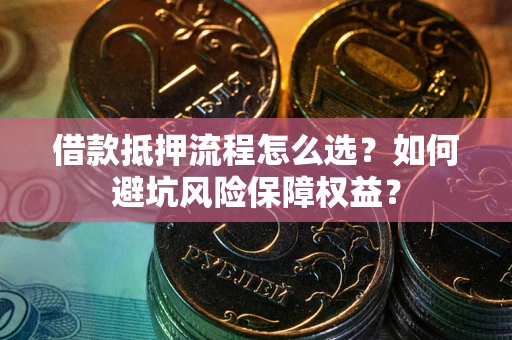 济南借款抵押流程怎么选？如何避坑风险保障权益？