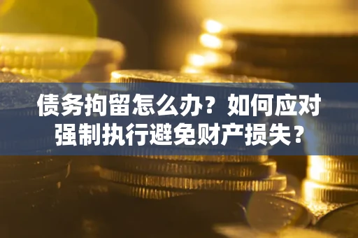 济南债务拘留怎么办？如何应对强制执行避免财产损失？