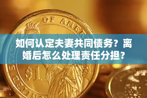 济南如何认定夫妻共同债务？离婚后怎么处理责任分担？