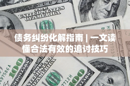 济南债务纠纷化解指南 | 一文读懂合法有效的追讨技巧