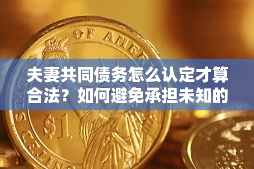济南夫妻共同债务怎么认定才算合法？如何避免承担未知的债务风险？