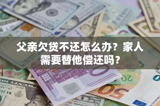 济南父亲欠贷不还怎么办？家人需要替他偿还吗？