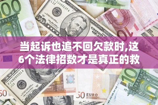 济南当起诉也追不回欠款时,这6个法律招数才是真正的救命稻草